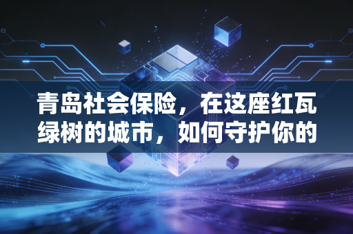 青岛社会保险，在这座红瓦绿树的城市，如何守护你的一日三餐与诗和远方