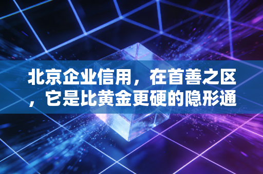 北京企业信用,在首善之区,它是比黄金更硬的隐形通行证