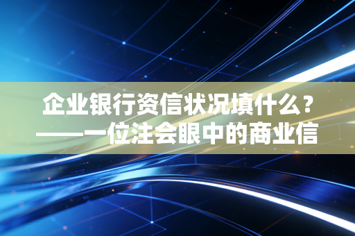 企业银行资信状况填什么?——一位注会眼中的商业信用密码与生存法则