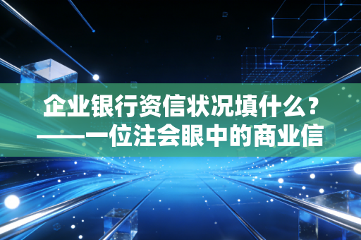 企业银行资信状况填什么？——一位注会眼中的商业信用密码与生存法则