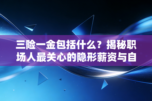 三险一金包括什么?揭秘职场人最关心的隐形薪资与自由职业者的保障底线