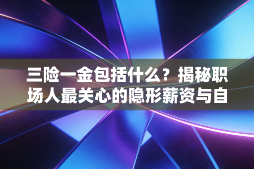 三险一金包括什么？揭秘职场人最关心的隐形薪资与自由职业者的保障底线