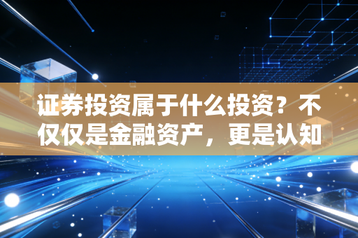 证券投资属于什么投资？不仅仅是金融资产，更是认知与风险的博弈