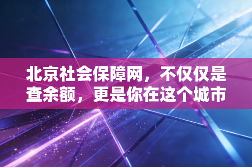 北京社会保障网,不仅仅是查余额,更是你在这个城市的隐形存折