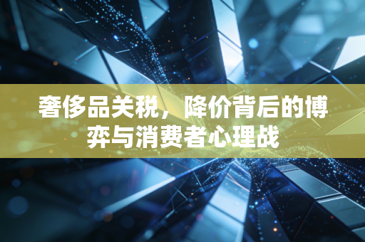 奢侈品关税，降价背后的博弈与消费者心理战