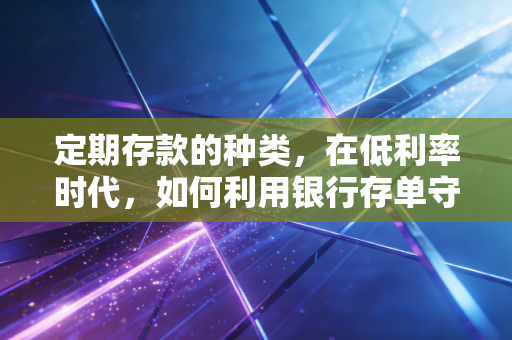 定期存款的种类，在低利率时代，如何利用银行存单守护你的钱袋子