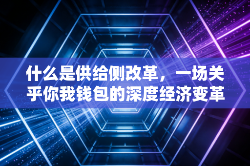 什么是供给侧改革，一场关乎你我钱包的深度经济变革