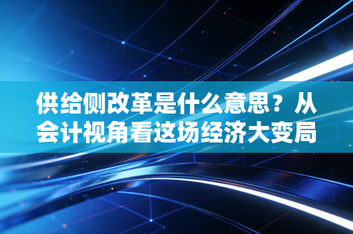 供给侧改革是什么意思？从会计视角看这场经济大变局背后的逻辑与机遇