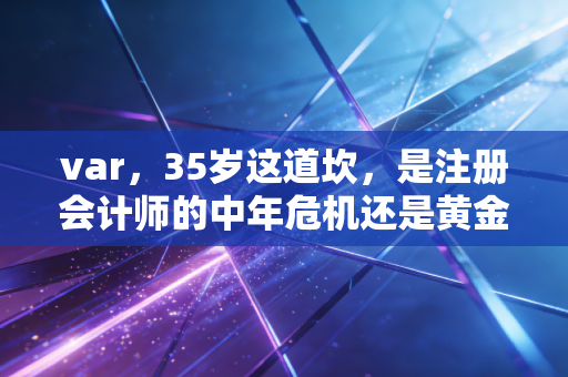 var，35岁这道坎，是注册会计师的中年危机还是黄金转机？