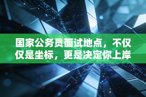 国家公务员面试地点，不仅仅是坐标，更是决定你上岸心态的关键战场