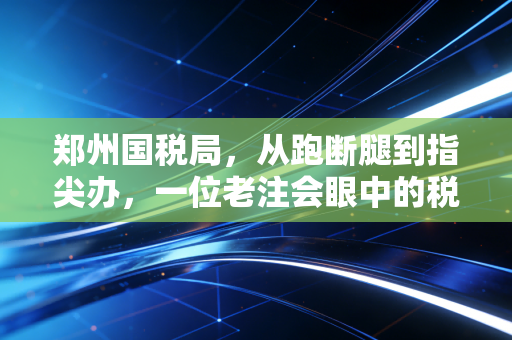 郑州国税局，从跑断腿到指尖办，一位老注会眼中的税务变迁与温情