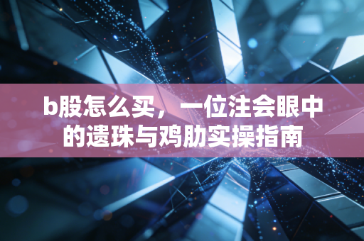 b股怎么买，一位注会眼中的遗珠与鸡肋实操指南