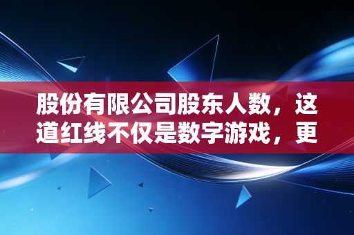 股份有限公司股东人数,这道红线不仅是数字游戏,更是企业生死的分水岭