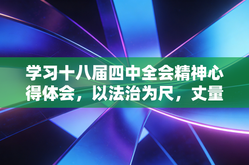 学习十八届四中全会精神心得体会，以法治为尺，丈量注会人的职业良心