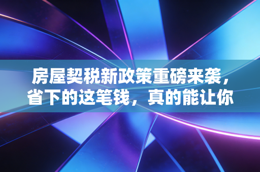 房屋契税新政策重磅来袭,省下的这笔钱,真的能让你下定决心买房吗?