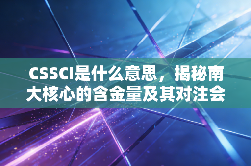 CSSCI是什么意思，揭秘南大核心的含金量及其对注会人的启示