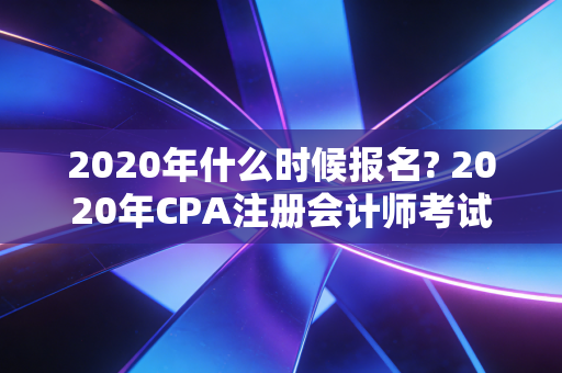 2020年什么时候报名? 2020年CPA注册会计师考试全攻略与备考心态调整