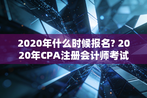 2020年什么时候报名? 2020年CPA注册会计师考试全攻略与备考心态调整