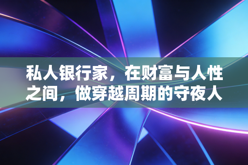 私人银行家,在财富与人性之间,做穿越周期的守夜人