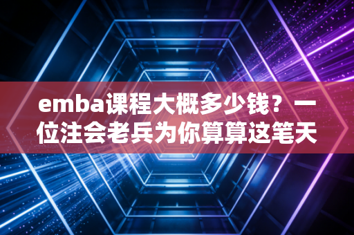 emba课程大概多少钱？一位注会老兵为你算算这笔天价账单背后的投资回报率