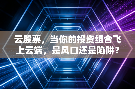 云股票,当你的投资组合飞上云端,是风口还是陷阱?