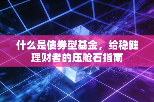 什么是债券型基金，给稳健理财者的压舱石指南