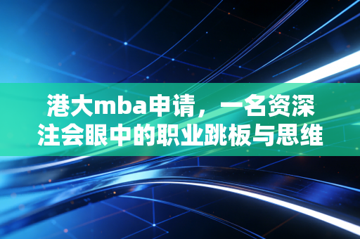 港大mba申请，一名资深注会眼中的职业跳板与思维重塑