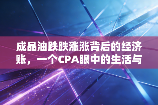 成品油跌跌涨涨背后的经济账，一个CPA眼中的生活与生意