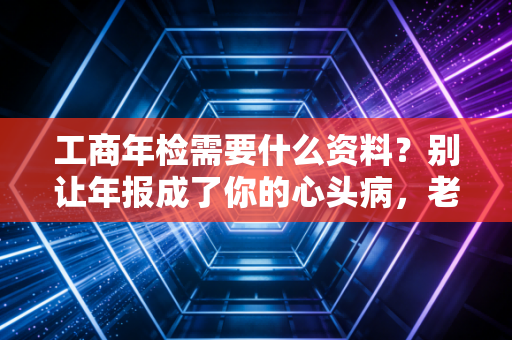 工商年检需要什么资料？别让年报成了你的心头病，老会计教你避坑指南