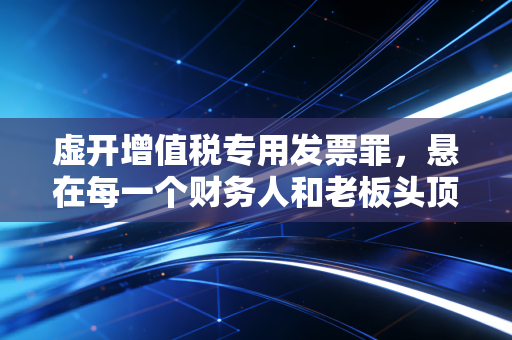 虚开增值税专用发票罪，悬在每一个财务人和老板头顶的达摩克利斯之剑