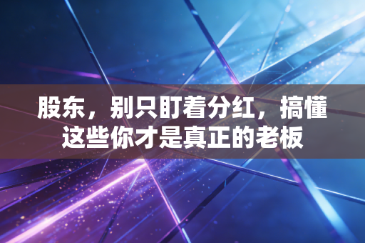 股东,别只盯着分红,搞懂这些你才是真正的老板