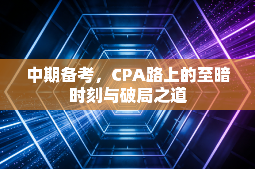 中期备考，CPA路上的至暗时刻与破局之道