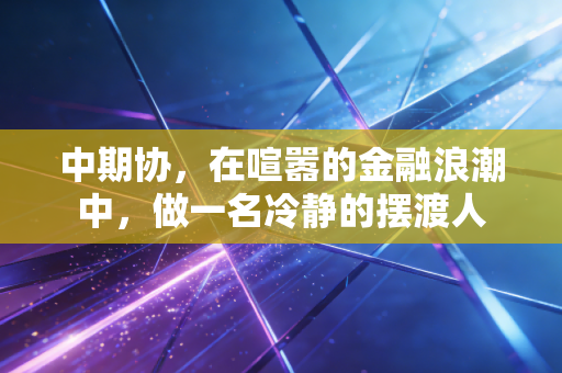 中期协,在喧嚣的金融浪潮中,做一名冷静的摆渡人