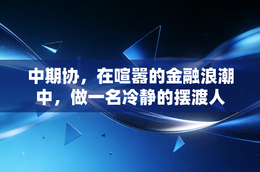中期协,在喧嚣的金融浪潮中,做一名冷静的摆渡人