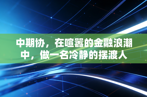 中期协，在喧嚣的金融浪潮中，做一名冷静的摆渡人