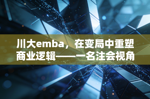 川大emba,在变局中重塑商业逻辑——一名注会视角下的深度观察