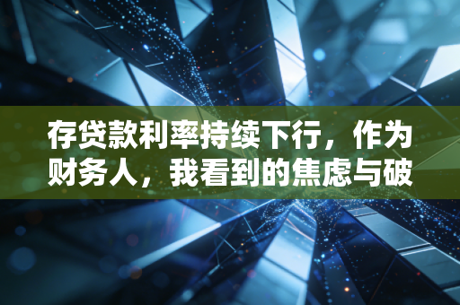 存贷款利率持续下行,作为财务人,我看到的焦虑与破局之道