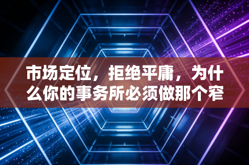 市场定位,拒绝平庸,为什么你的事务所必须做那个窄而深的专家?