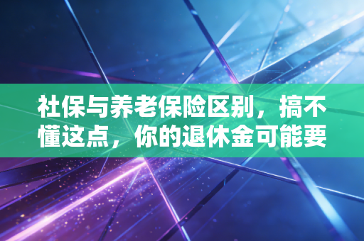 社保与养老保险区别，搞不懂这点，你的退休金可能要缩水，资深注会带你深度解析