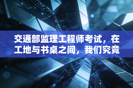 交通部监理工程师考试,在工地与书桌之间,我们究竟在追逐什么?