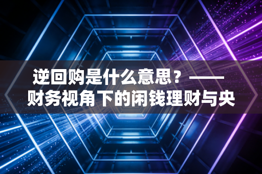 逆回购是什么意思?—— 财务视角下的闲钱理财与央行放水真相