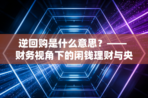 逆回购是什么意思？—— 财务视角下的闲钱理财与央行放水真相