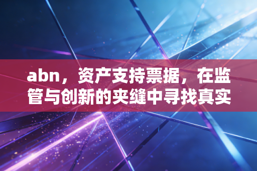 abn,资产支持票据,在监管与创新的夹缝中寻找真实价值