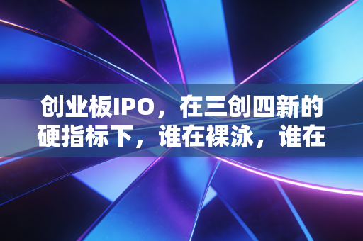 创业板IPO，在三创四新的硬指标下，谁在裸泳，谁在造梦？