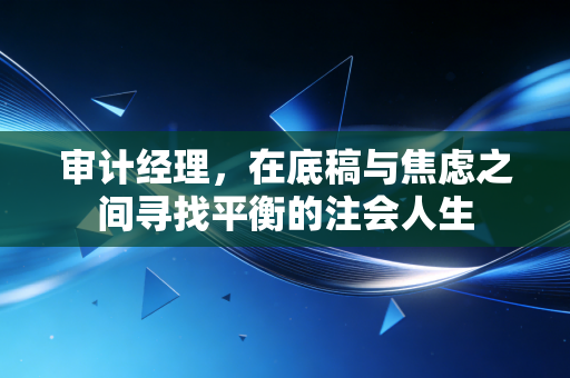 审计经理，在底稿与焦虑之间寻找平衡的注会人生