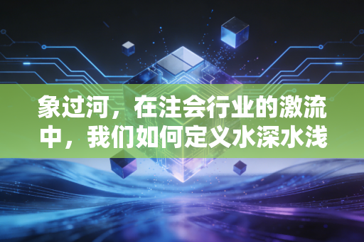象过河，在注会行业的激流中，我们如何定义水深水浅？