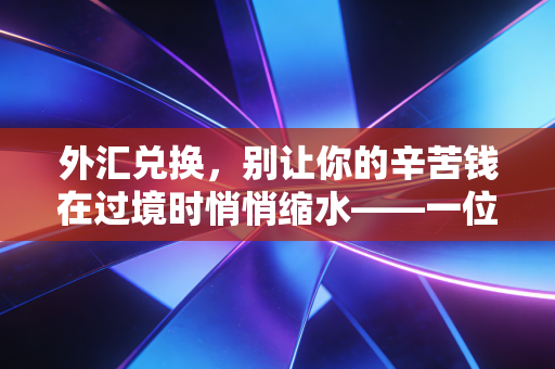 外汇兑换，别让你的辛苦钱在过境时悄悄缩水——一位资深CPA的避坑指南