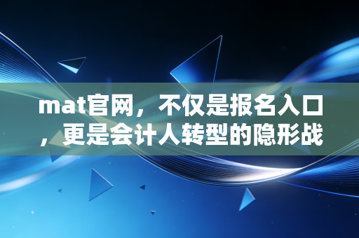 mat官网,不仅是报名入口,更是会计人转型的隐形战场