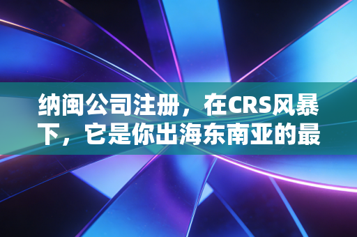 纳闽公司注册，在CRS风暴下，它是你出海东南亚的最后一张安全船票