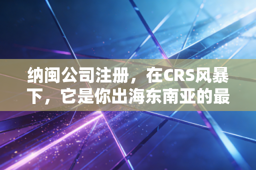纳闽公司注册，在CRS风暴下，它是你出海东南亚的最后一张安全船票